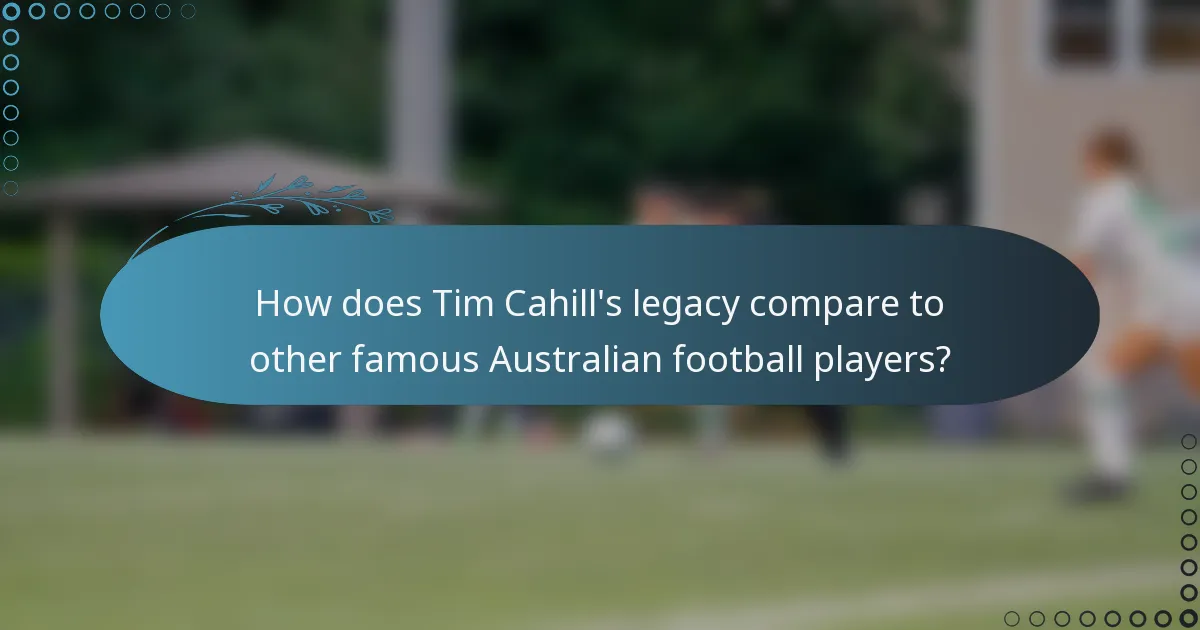 How does Tim Cahill's legacy compare to other famous Australian football players?